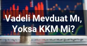 Vadeli Mevduat Mı? Yoksa KKM Mi?